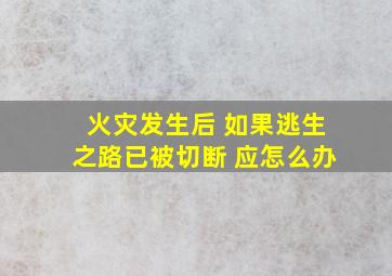 火灾发生后 如果逃生之路已被切断 应怎么办